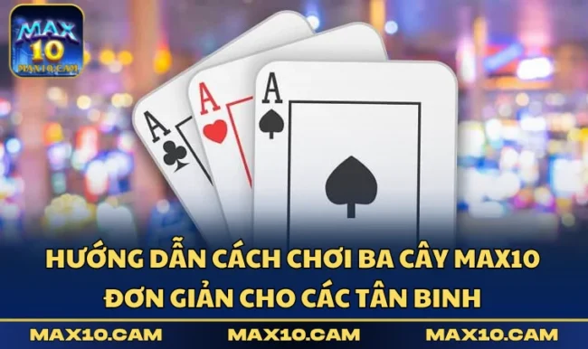 Hướng Dẫn Cách Chơi Ba Cây MAX10 Đơn Giản Cho Các Tân Binh