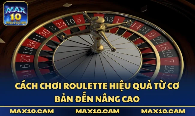 Cách Chơi Roulette Hiệu Quả Từ Cơ Bản Đến Nâng Cao